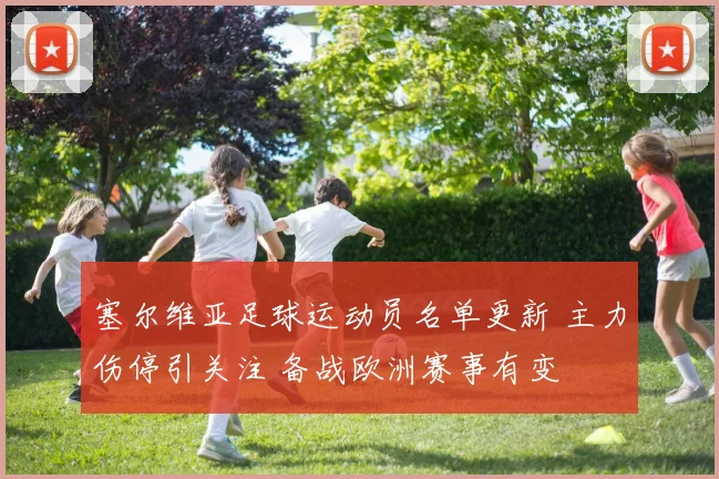 塞尔维亚足球运动员名单更新 主力伤停引关注 备战欧洲赛事有变
