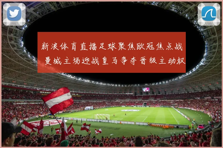 新浪体育直播足球聚焦欧冠焦点战 曼城主场迎战皇马争夺晋级主动权
