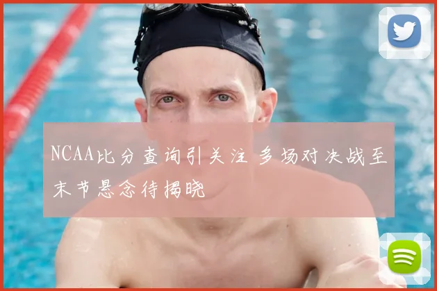 NCAA比分查询引关注 多场对决战至末节悬念待揭晓