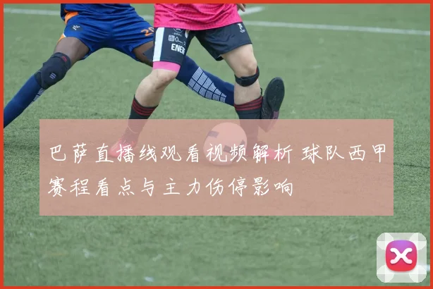 巴萨直播线观看视频解析 球队西甲赛程看点与主力伤停影响