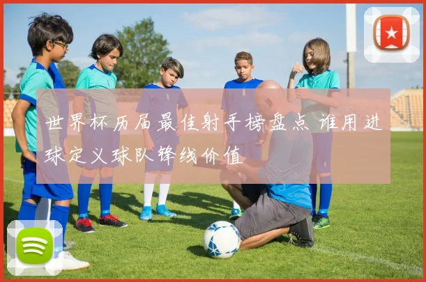 世界杯历届最佳射手榜盘点 谁用进球定义球队锋线价值