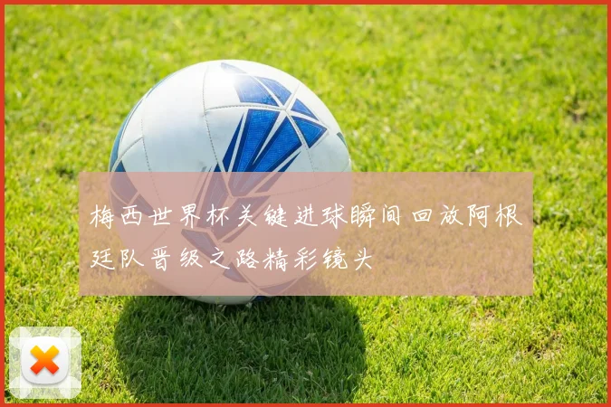 梅西世界杯关键进球瞬间回放阿根廷队晋级之路精彩镜头