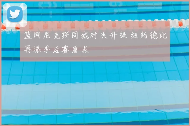 篮网尼克斯同城对决升级 纽约德比再添季后赛看点