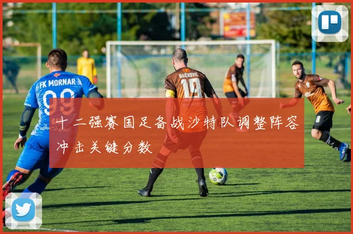 十二强赛国足备战沙特队调整阵容冲击关键分数
