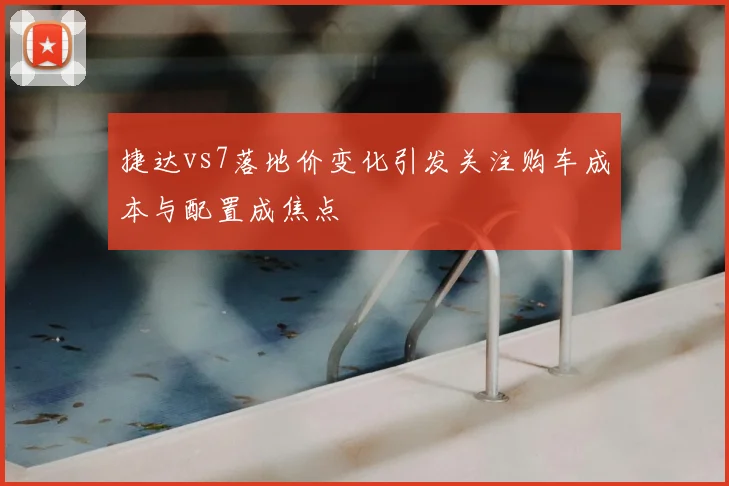 捷达vs7落地价变化引发关注购车成本与配置成焦点