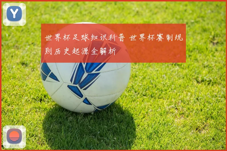 世界杯足球知识科普 世界杯赛制规则历史起源全解析