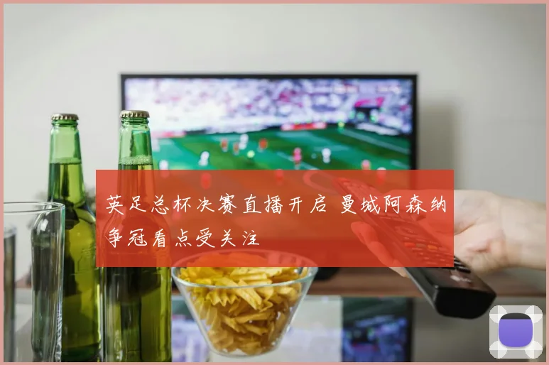 英足总杯决赛直播开启 曼城阿森纳争冠看点受关注