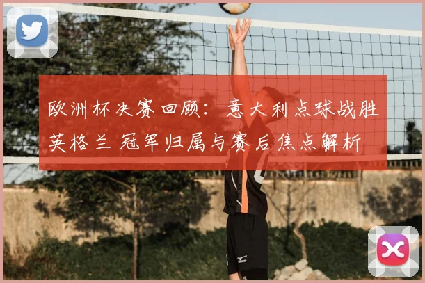 欧洲杯决赛回顾：意大利点球战胜英格兰 冠军归属与赛后焦点解析