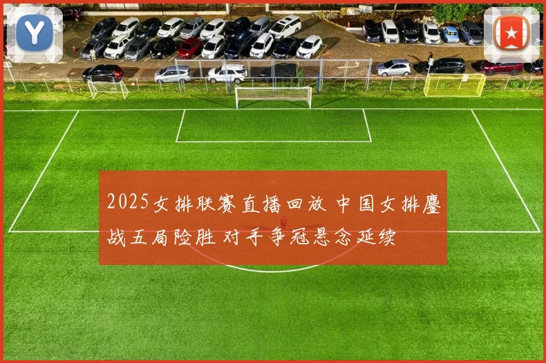 2025女排联赛直播回放 中国女排鏖战五局险胜 对手争冠悬念延续