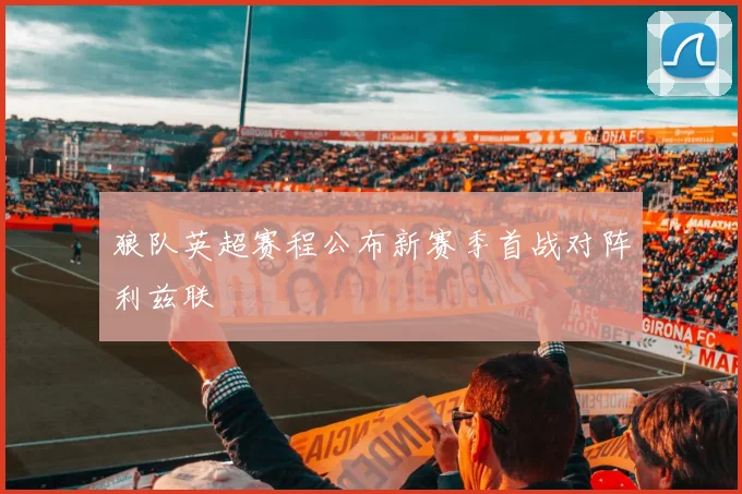 狼队英超赛程公布新赛季首战对阵利兹联