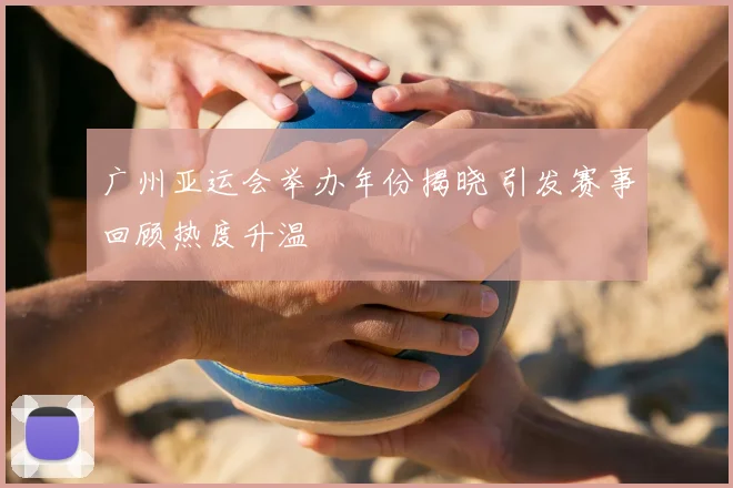 广州亚运会举办年份揭晓 引发赛事回顾热度升温