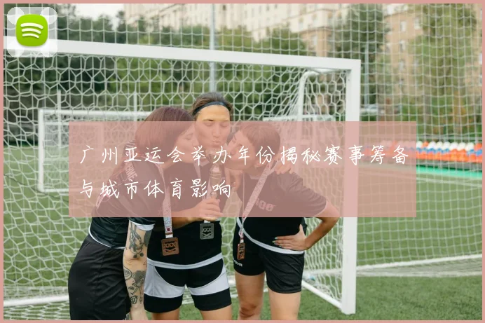 广州亚运会举办年份揭秘赛事筹备与城市体育影响