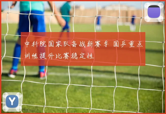 中科院国家队备战新赛季 国乒重点训练提升比赛稳定性