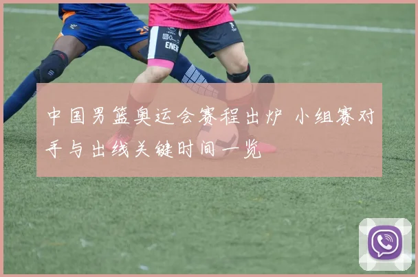 中国男篮奥运会赛程出炉 小组赛对手与出线关键时间一览