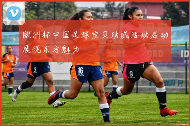 欧洲杯中国足球宝贝助威活动启动展现东方魅力