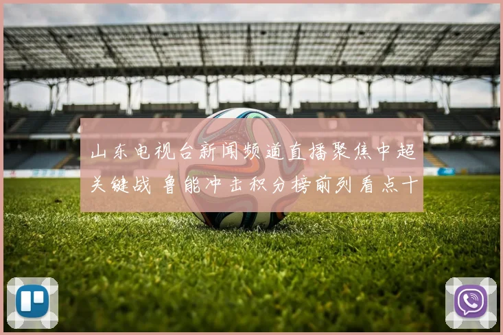 山东电视台新闻频道直播聚焦中超关键战 鲁能冲击积分榜前列看点十足