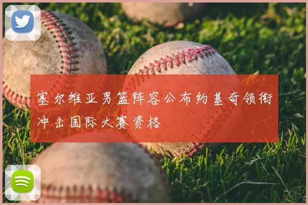 塞尔维亚男篮阵容公布约基奇领衔冲击国际大赛资格