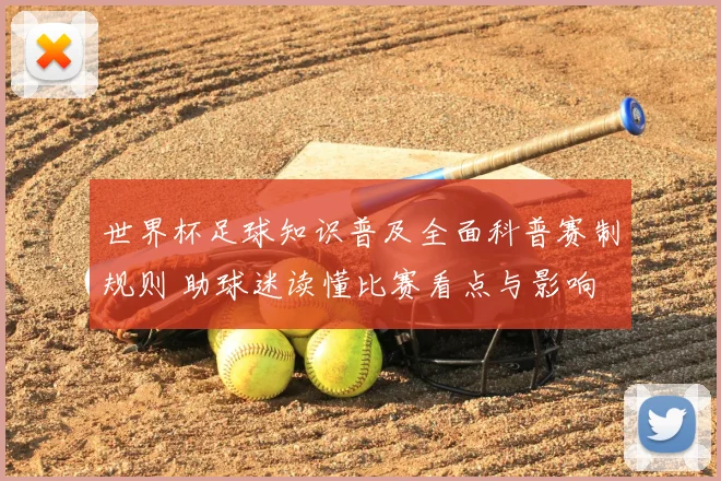 世界杯足球知识普及全面科普赛制规则 助球迷读懂比赛看点与影响