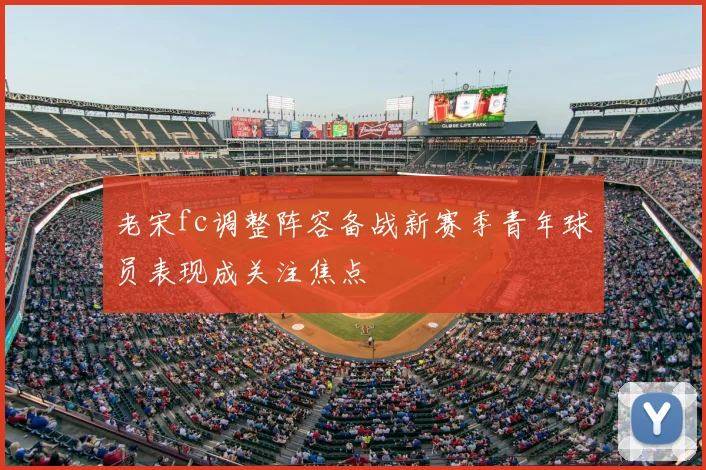 老宋fc调整阵容备战新赛季青年球员表现成关注焦点