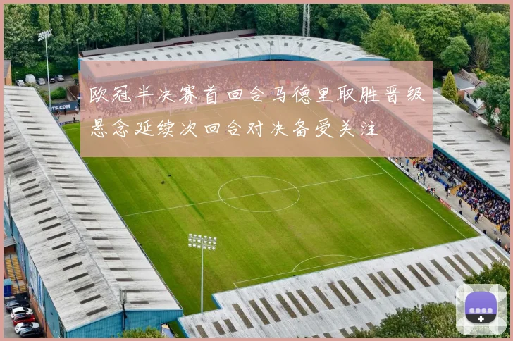 欧冠半决赛首回合马德里取胜晋级悬念延续次回合对决备受关注