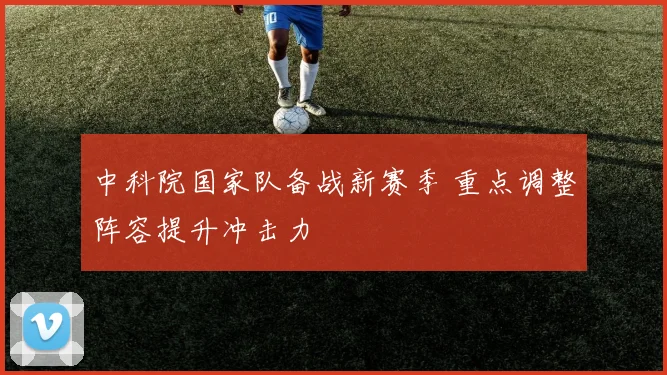 中科院国家队备战新赛季 重点调整阵容提升冲击力