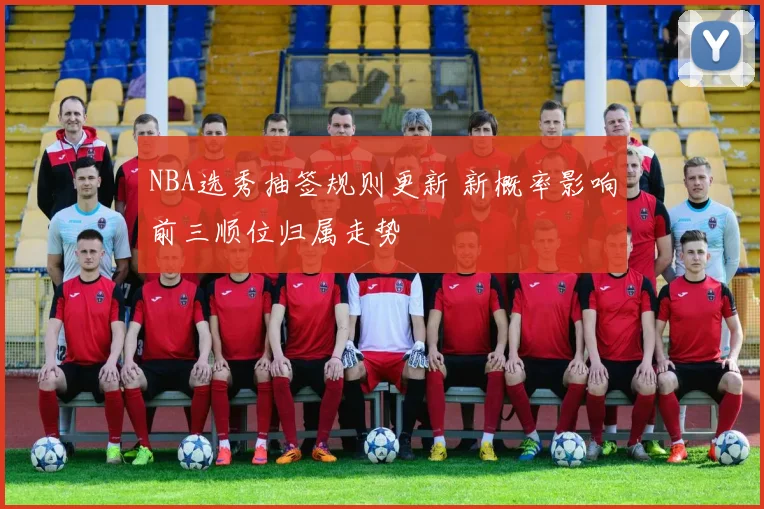 NBA选秀抽签规则更新 新概率影响前三顺位归属走势