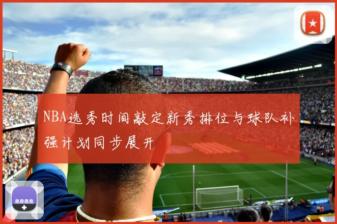 NBA选秀时间敲定新秀排位与球队补强计划同步展开