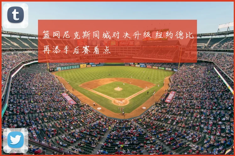 篮网尼克斯同城对决升级 纽约德比再添季后赛看点