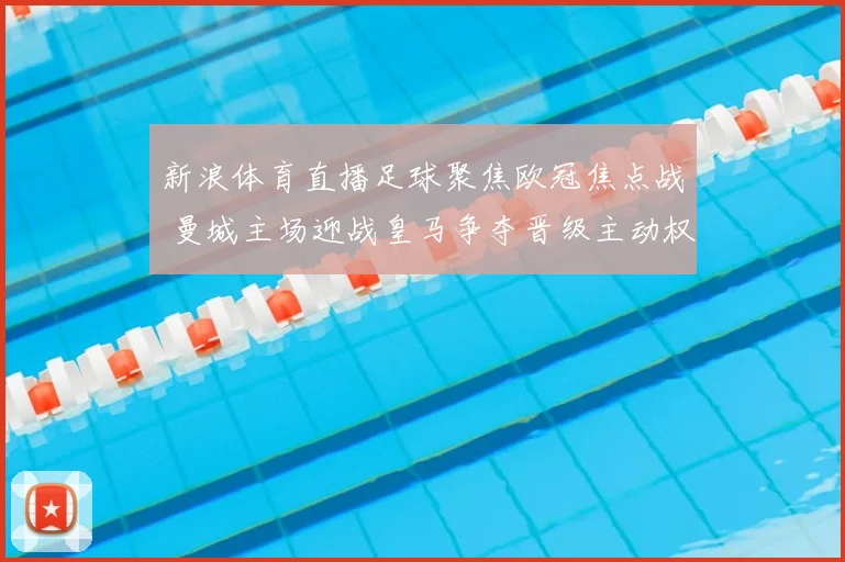 新浪体育直播足球聚焦欧冠焦点战 曼城主场迎战皇马争夺晋级主动权