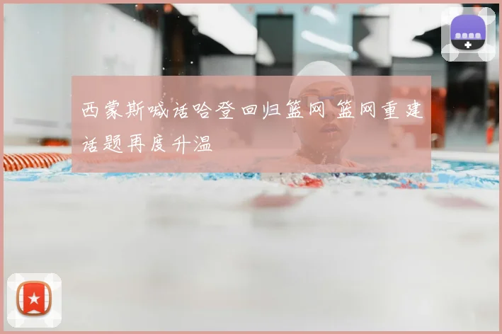 西蒙斯喊话哈登回归篮网 篮网重建话题再度升温