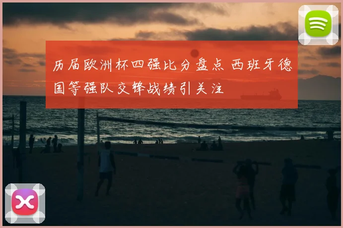 历届欧洲杯四强比分盘点 西班牙德国等强队交锋战绩引关注