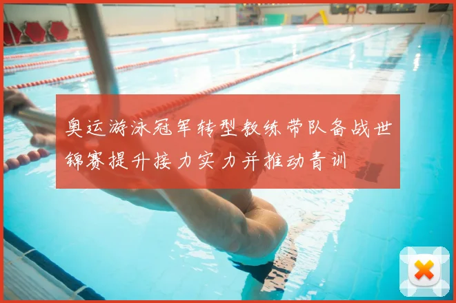 奥运游泳冠军转型教练带队备战世锦赛提升接力实力并推动青训