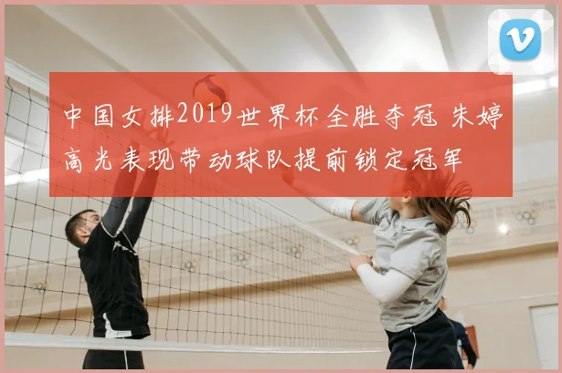 中国女排2019世界杯全胜夺冠 朱婷高光表现带动球队提前锁定冠军