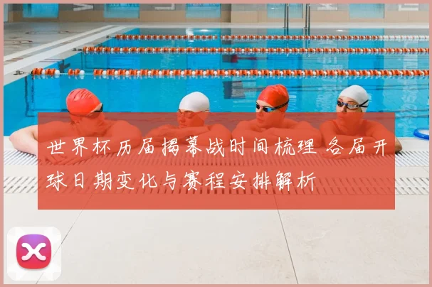 世界杯历届揭幕战时间梳理 各届开球日期变化与赛程安排解析