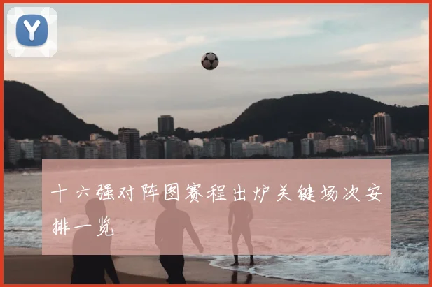 十六强对阵图赛程出炉关键场次安排一览