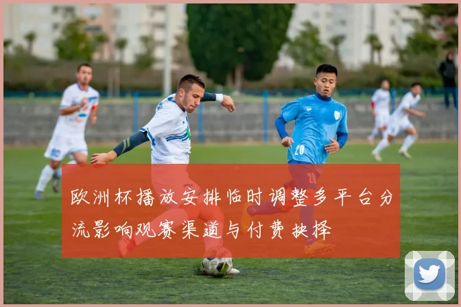 欧洲杯播放安排临时调整多平台分流影响观赛渠道与付费抉择