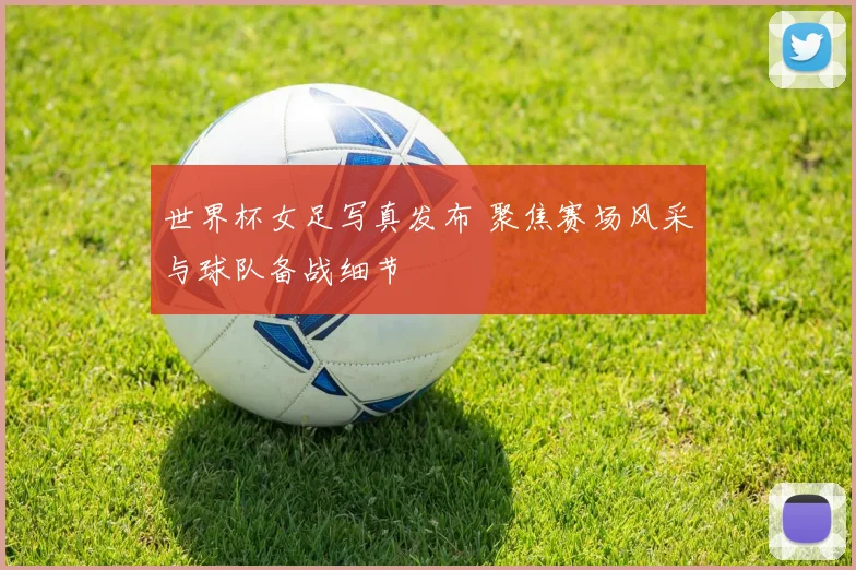 世界杯女足写真发布 聚焦赛场风采与球队备战细节