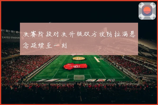 决赛阶段对决升级双方攻防拉满悬念延续至一刻