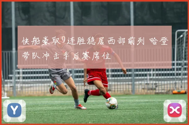 快船豪取9连胜稳居西部前列 哈登带队冲击季后赛席位