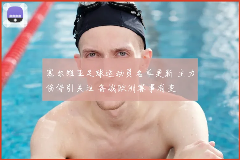 塞尔维亚足球运动员名单更新 主力伤停引关注 备战欧洲赛事有变