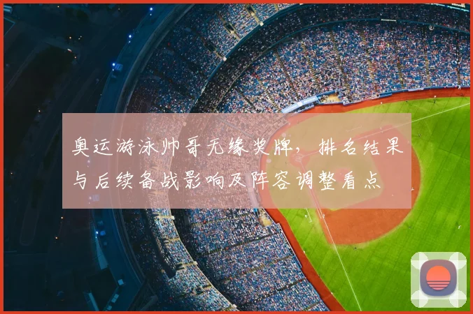 奥运游泳帅哥无缘奖牌，排名结果与后续备战影响及阵容调整看点