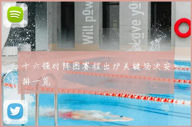 十六强对阵图赛程出炉关键场次安排一览