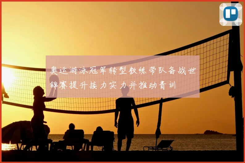 奥运游泳冠军转型教练带队备战世锦赛提升接力实力并推动青训