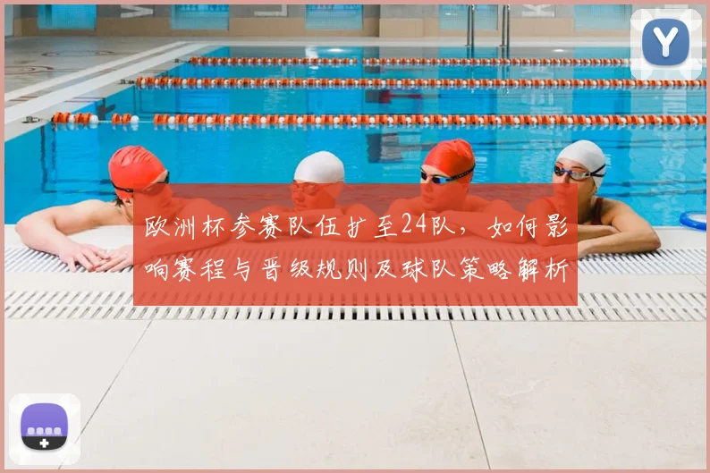 欧洲杯参赛队伍扩至24队，如何影响赛程与晋级规则及球队策略解析