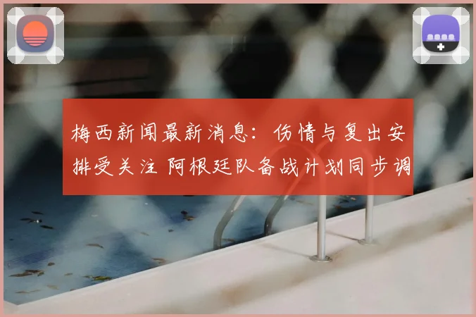 梅西新闻最新消息：伤情与复出安排受关注 阿根廷队备战计划同步调整