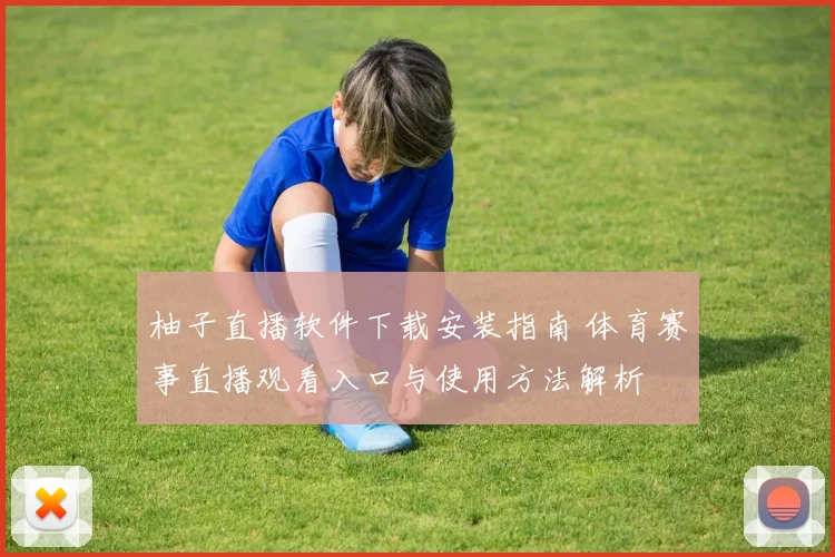 柚子直播软件下载安装指南 体育赛事直播观看入口与使用方法解析