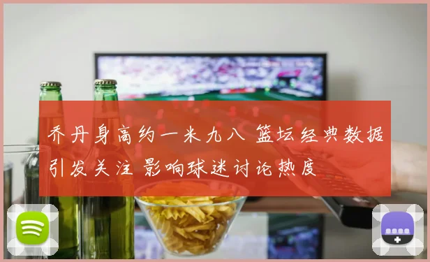 乔丹身高约一米九八 篮坛经典数据引发关注 影响球迷讨论热度