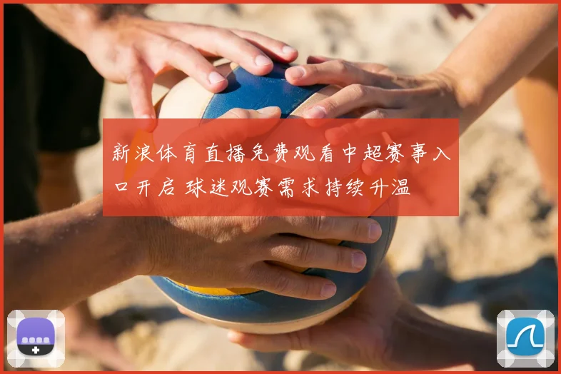 新浪体育直播免费观看中超赛事入口开启 球迷观赛需求持续升温