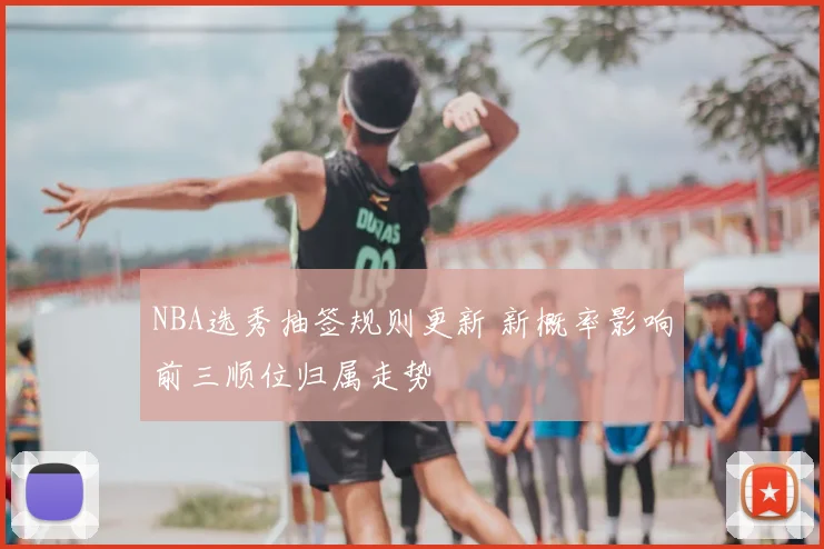 NBA选秀抽签规则更新 新概率影响前三顺位归属走势
