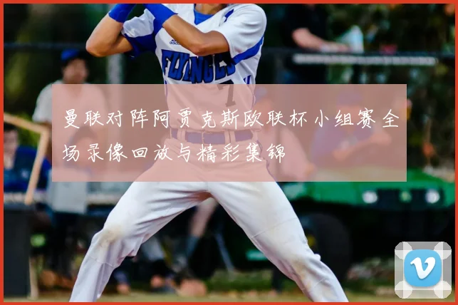 曼联对阵阿贾克斯欧联杯小组赛全场录像回放与精彩集锦